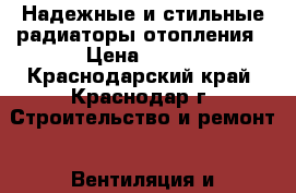 Надежные и стильные радиаторы отопления › Цена ­ 100 - Краснодарский край, Краснодар г. Строительство и ремонт » Вентиляция и кондиционирование   